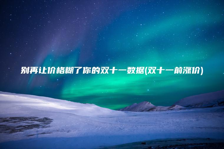 别再让价格糊了你的双十一数据(双十一前涨价)