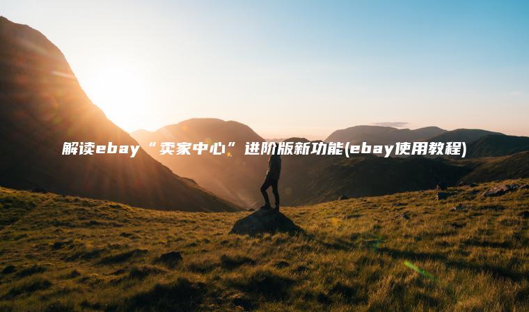 解读ebay“卖家中心”进阶版新功能(ebay使用教程)