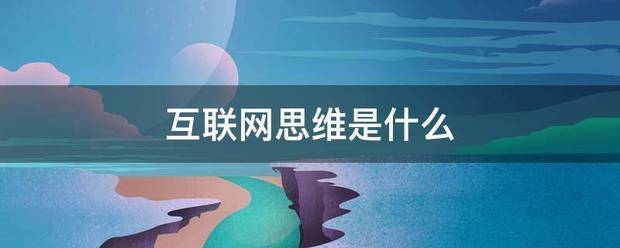 互联网思维是什么？互联网思维是什么意思？