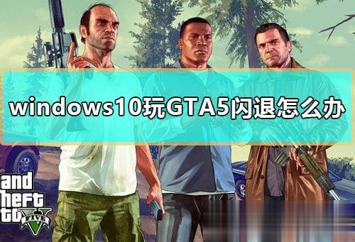 Win10玩gta5闪退怎么办 gta5闪退完美修复方法