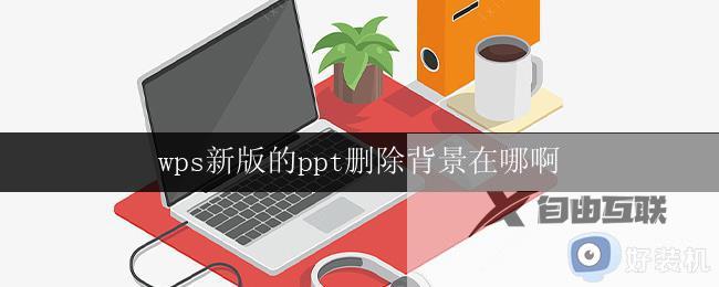 wps新版的ppt删除背景在哪啊 wps新版ppt背景删除功能在哪里