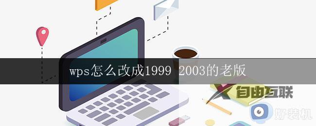 wps怎么改成1999 2003的老版 wps如何回到1999 2003老版界面