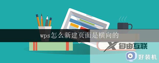 wps怎么新建页面是横向的 wps新建页面横向排列怎么做