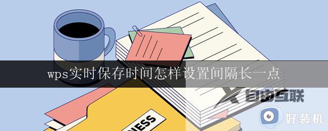 wps实时保存时间怎样设置间隔长一点 wps实时保存时间如何设置为较长间隔