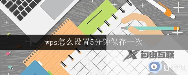 wps怎么设置5分钟保存一次 wps自动保存设置教程（5分钟保存一次）