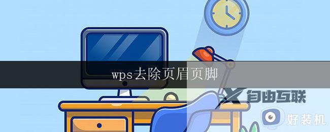 wps去除页眉页脚 wps如何去除页眉页脚