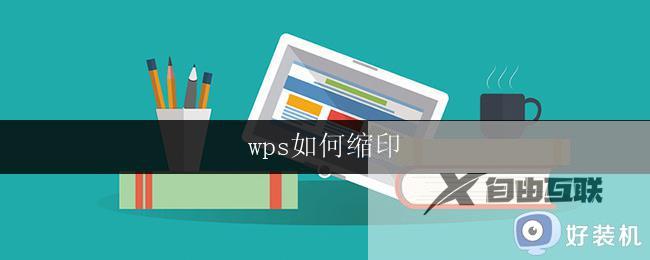 wps如何缩印 wps如何进行缩印操作